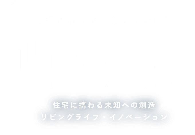 住宅に携わる今迄に無い事を創造する LIVING LIFE INNOVATION 住宅に携わる未知への創造 リビングライフ・イノベーション