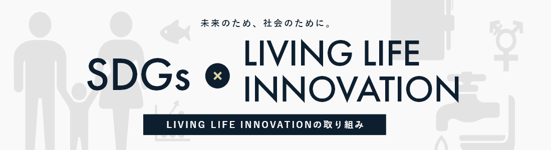 未来のため、社会のために。LIVING LIFE INNOVATIONの取り組み