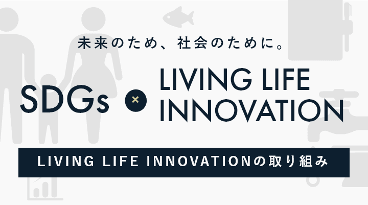 未来のため、社会のために。LIVING LIFE INNOVATIONの取り組み